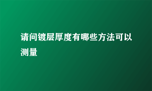 请问镀层厚度有哪些方法可以测量