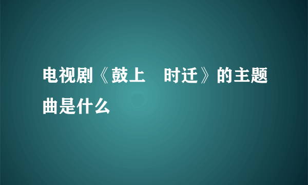 电视剧《鼓上瑵时迁》的主题曲是什么