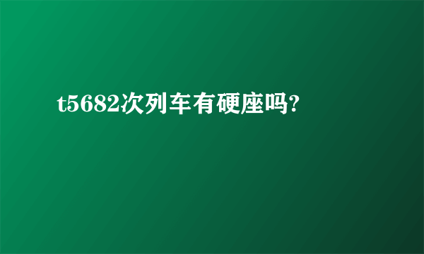 t5682次列车有硬座吗?