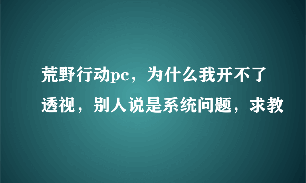 荒野行动pc，为什么我开不了透视，别人说是系统问题，求教