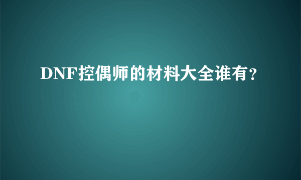 DNF控偶师的材料大全谁有？