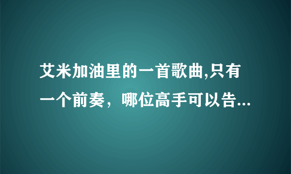 艾米加油里的一首歌曲,只有一个前奏，哪位高手可以告诉我是什么歌呀？