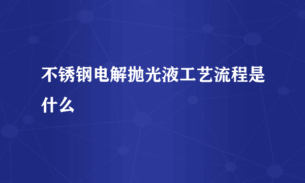 不锈钢电解抛光液工艺流程是什么