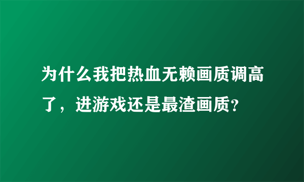 为什么我把热血无赖画质调高了，进游戏还是最渣画质？