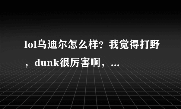 lol乌迪尔怎么样？我觉得打野，dunk很厉害啊，可是貌似很冷门的英雄，解说视频也不是很多