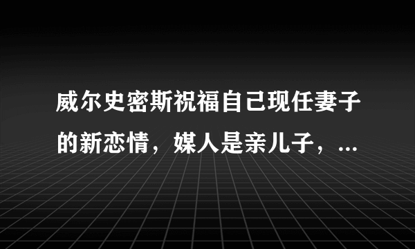 威尔史密斯祝福自己现任妻子的新恋情，媒人是亲儿子，欧美圈太乱