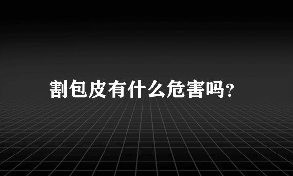 割包皮有什么危害吗？