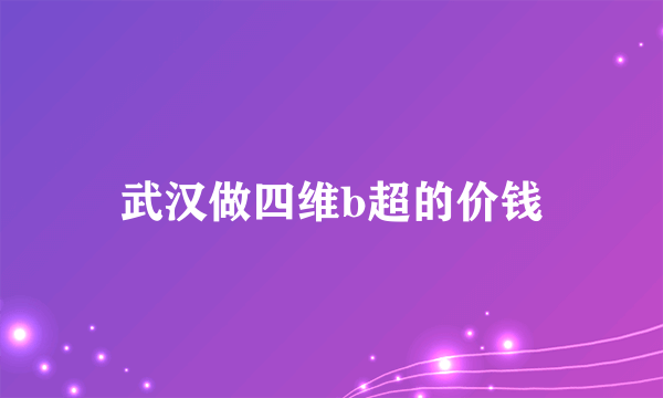 武汉做四维b超的价钱