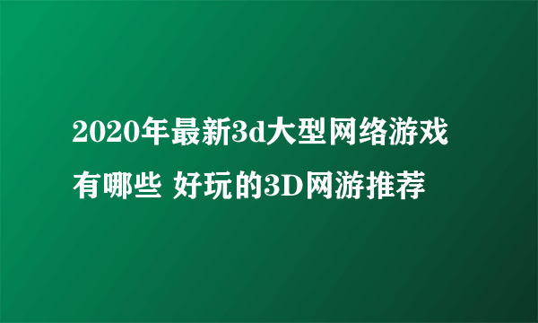 2020年最新3d大型网络游戏有哪些 好玩的3D网游推荐