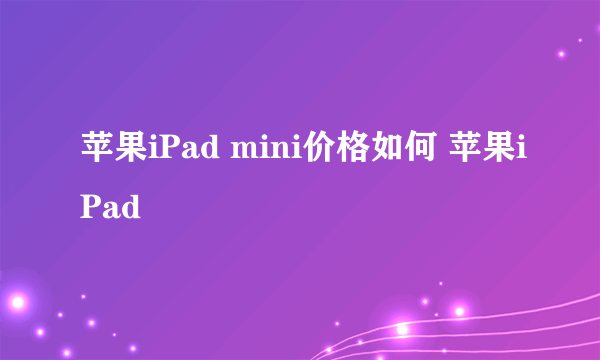 苹果iPad mini价格如何 苹果iPad