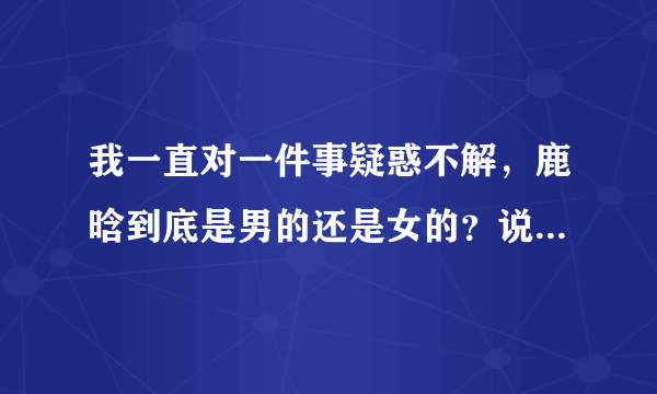 我一直对一件事疑惑不解，鹿晗到底是男的还是女的？说出根据有重赏