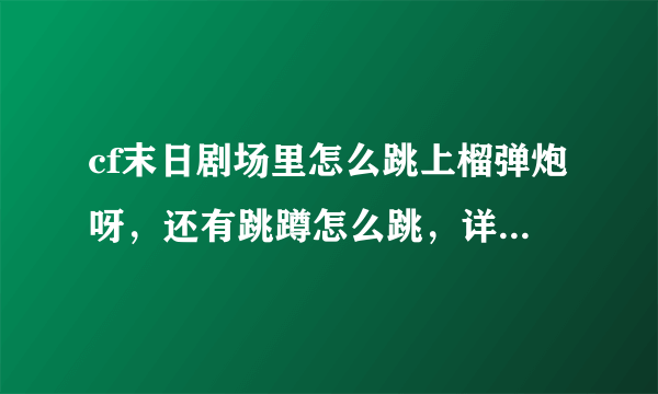 cf末日剧场里怎么跳上榴弹炮呀，还有跳蹲怎么跳，详细详细，越详细越好，谢谢！