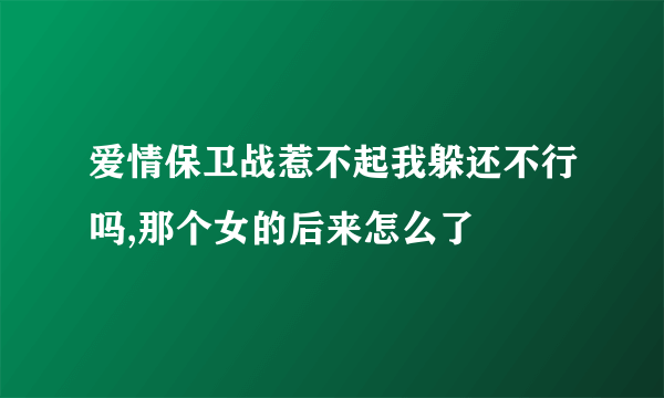 爱情保卫战惹不起我躲还不行吗,那个女的后来怎么了