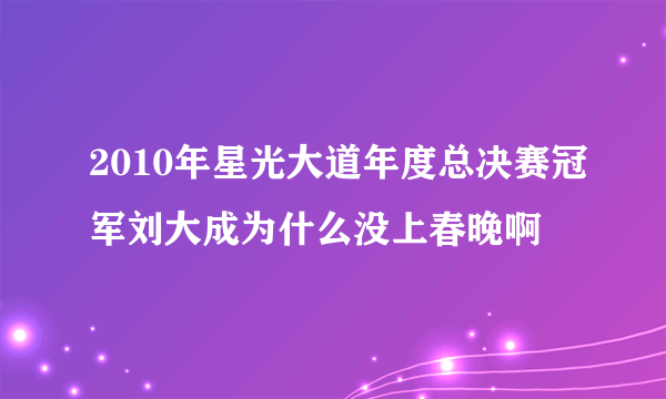 2010年星光大道年度总决赛冠军刘大成为什么没上春晚啊