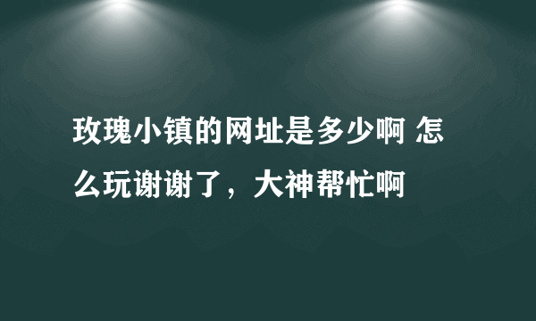 玫瑰小镇的网址是多少啊 怎么玩谢谢了，大神帮忙啊