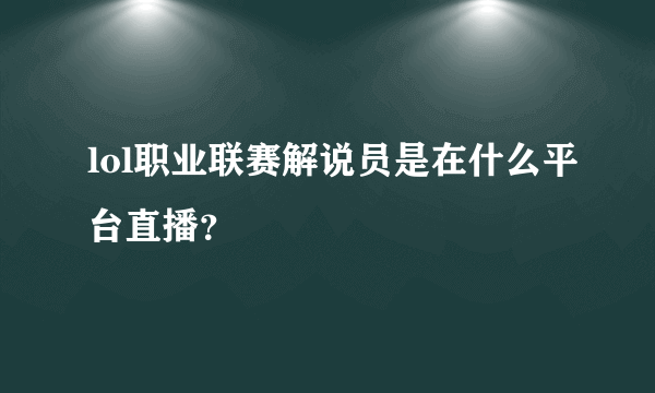 lol职业联赛解说员是在什么平台直播？