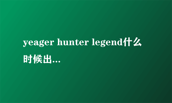 yeager hunter legend什么时候出 公测上线时间预告