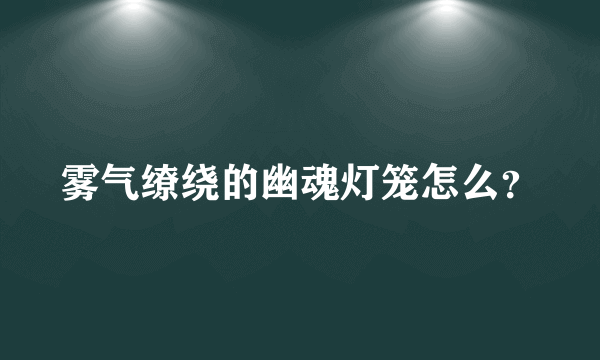 雾气缭绕的幽魂灯笼怎么？