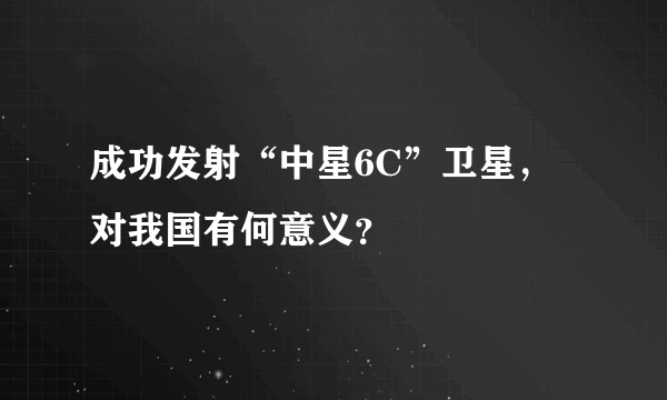 成功发射“中星6C”卫星，对我国有何意义？