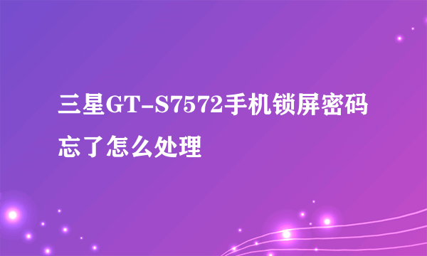 三星GT-S7572手机锁屏密码忘了怎么处理