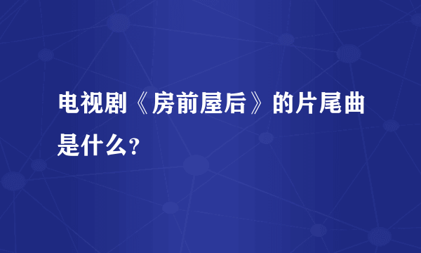 电视剧《房前屋后》的片尾曲是什么？