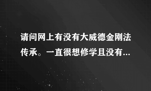 请问网上有没有大威德金刚法传承。一直很想修学且没有任何其他的念头。只是想多学一些而已。关于拙火定气