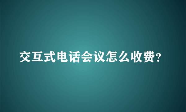 交互式电话会议怎么收费？