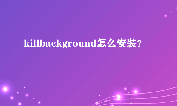 killbackground怎么安装？