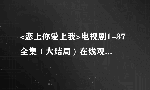 <恋上你爱上我>电视剧1-37全集（大结局）在线观看在哪可以看??