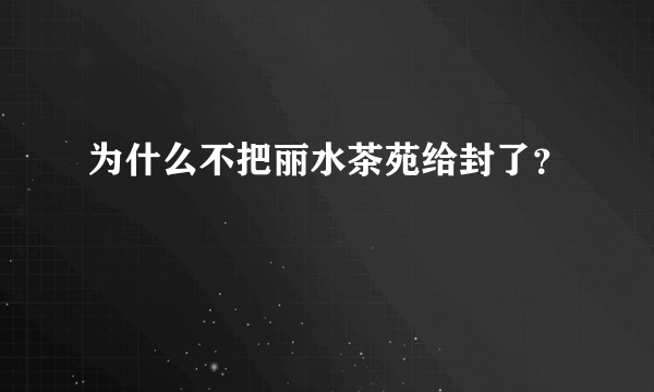 为什么不把丽水茶苑给封了？