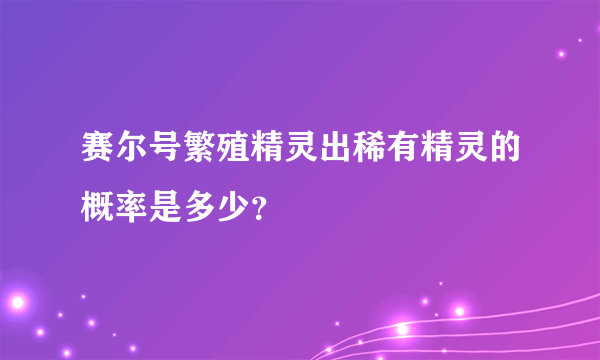 赛尔号繁殖精灵出稀有精灵的概率是多少？