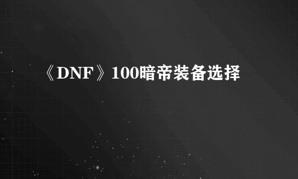 《DNF》100暗帝装备选择