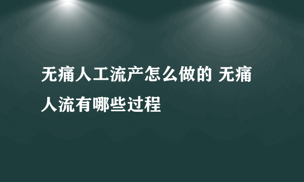 无痛人工流产怎么做的 无痛人流有哪些过程