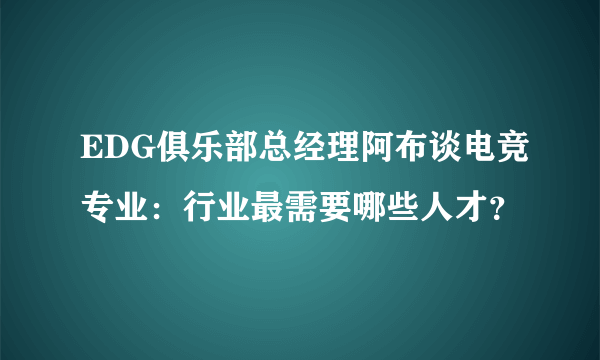 EDG俱乐部总经理阿布谈电竞专业：行业最需要哪些人才？