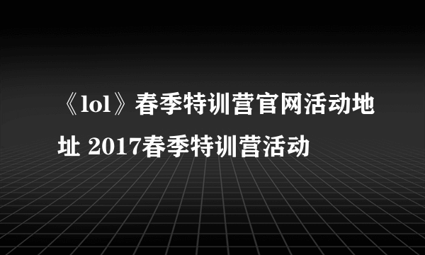 《lol》春季特训营官网活动地址 2017春季特训营活动