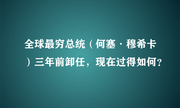 全球最穷总统（何塞·穆希卡）三年前卸任，现在过得如何？