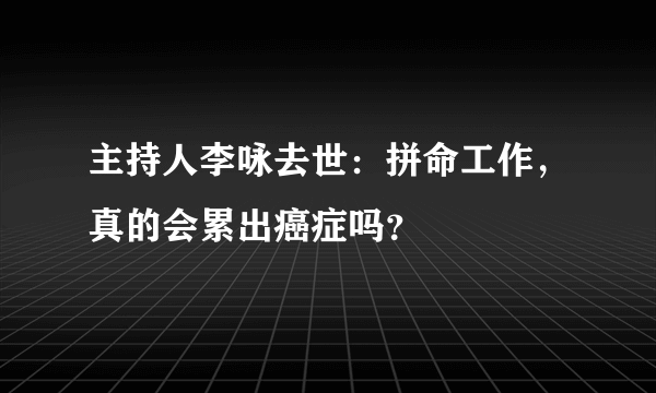 主持人李咏去世：拼命工作，真的会累出癌症吗？