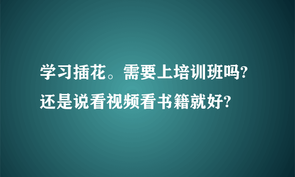 学习插花。需要上培训班吗?还是说看视频看书籍就好?