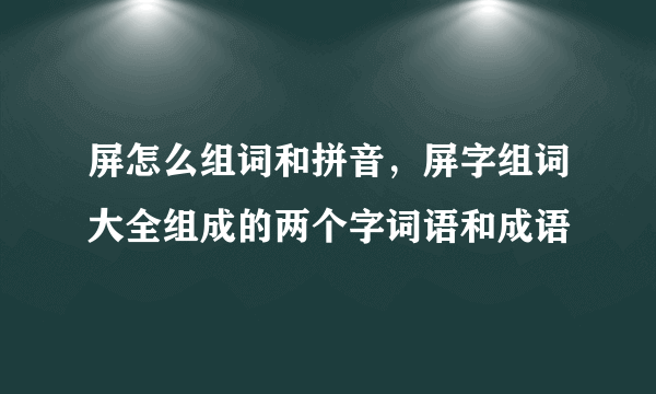 屏怎么组词和拼音，屏字组词大全组成的两个字词语和成语