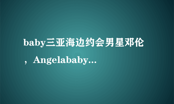 baby三亚海边约会男星邓伦，Angelababy、黄晓明是分开了吗？