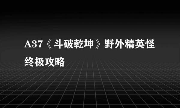 A37《斗破乾坤》野外精英怪终极攻略