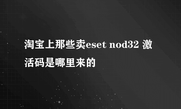 淘宝上那些卖eset nod32 激活码是哪里来的