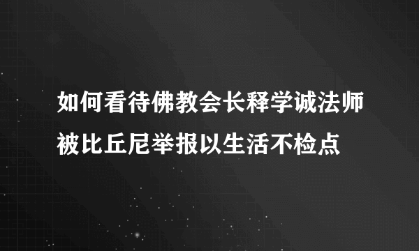 如何看待佛教会长释学诚法师被比丘尼举报以生活不检点