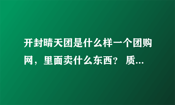 开封晴天团是什么样一个团购网，里面卖什么东西？ 质量如何？有没有人从晴天团上面买过东西呢？晴天团在哪