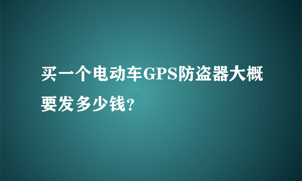 买一个电动车GPS防盗器大概要发多少钱？