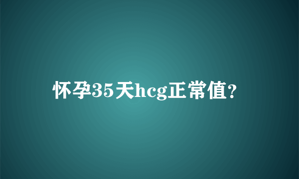 怀孕35天hcg正常值？