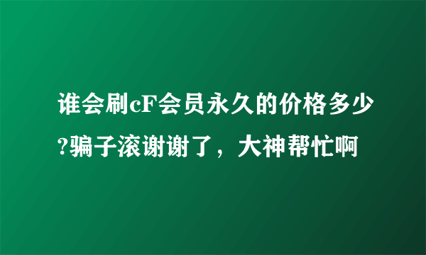 谁会刷cF会员永久的价格多少?骗子滚谢谢了，大神帮忙啊