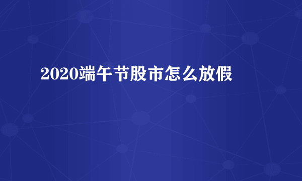 2020端午节股市怎么放假