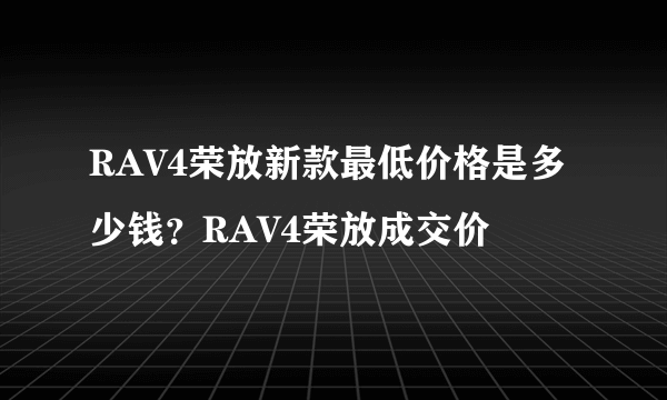 RAV4荣放新款最低价格是多少钱？RAV4荣放成交价