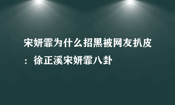 宋妍霏为什么招黑被网友扒皮：徐正溪宋妍霏八卦